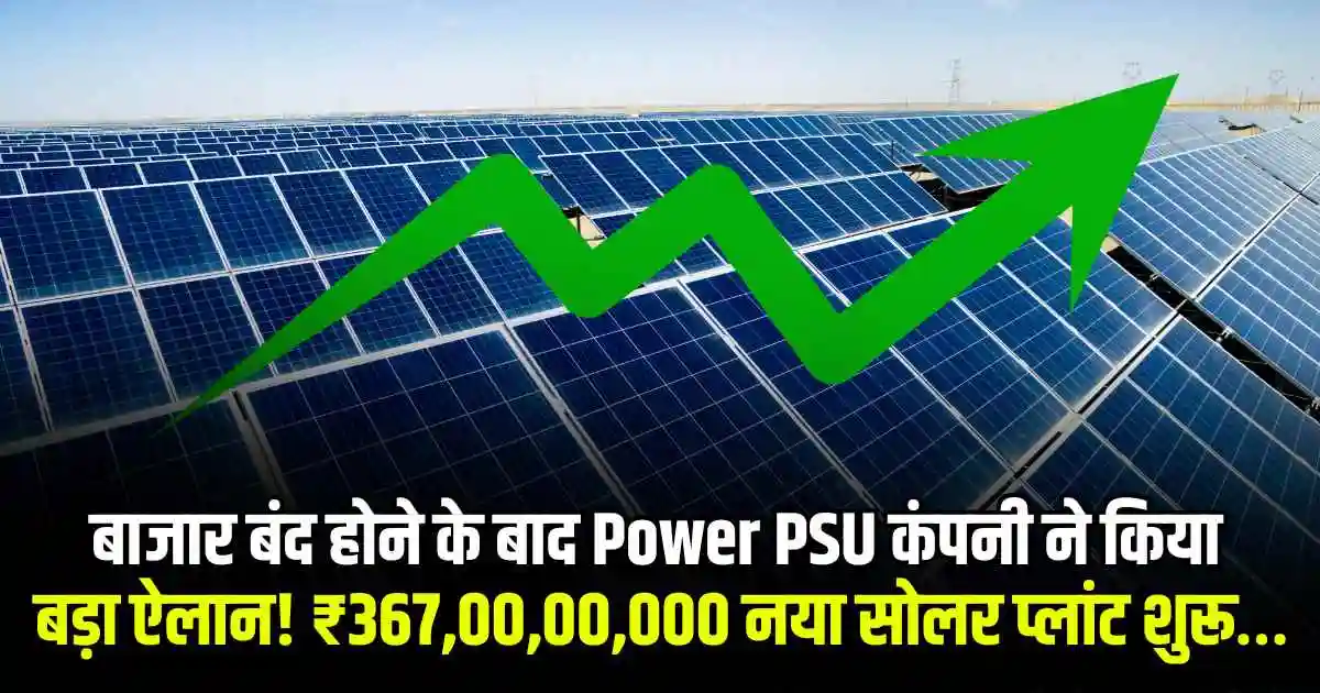बाजार बंद होने के बाद Power PSU कंपनी ने किया बड़ा ऐलान! ₹367,00,00,000 नया सोलर प्लांट शुरू…