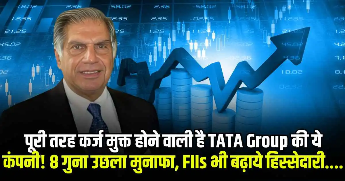 पूरी तरह कर्ज मुक्त होने वाली है TATA Group की ये कंपनी! 8 गुना उछला मुनाफा, FIIs भी बढ़ाये हिस्सेदारी....
