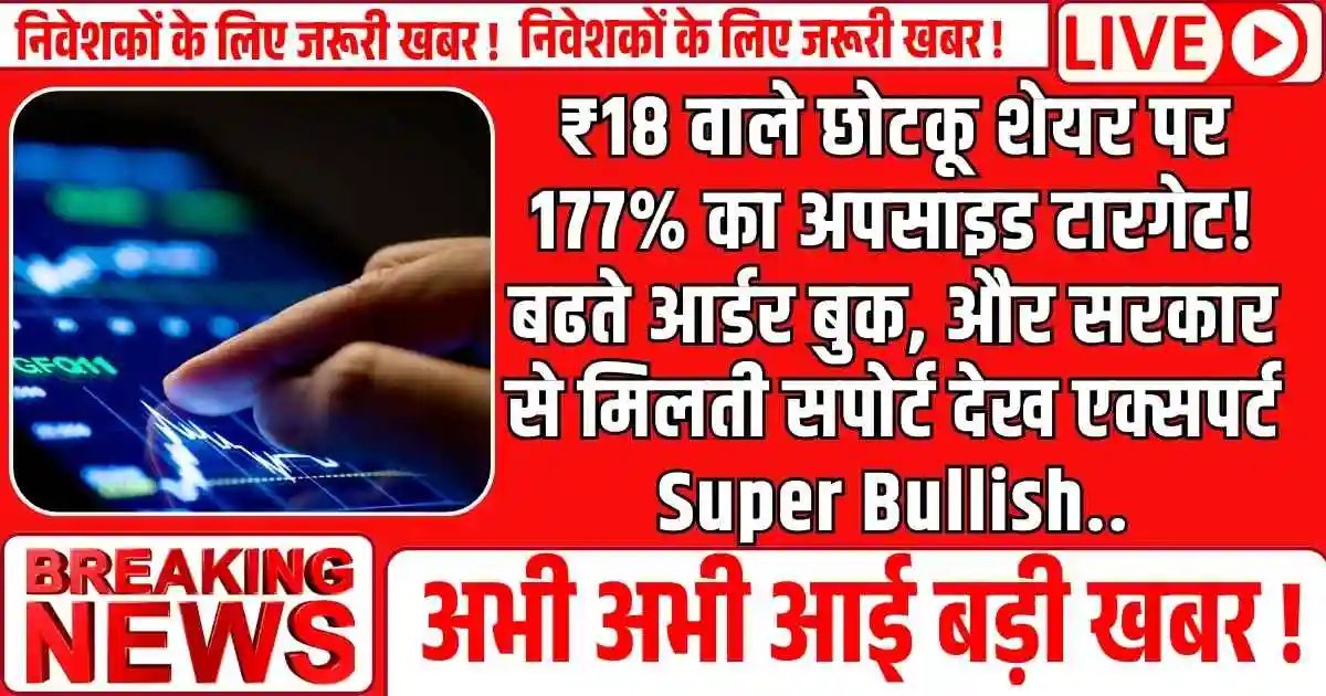 ₹18 वाले छोटकू शेयर पर 177% का अपसाइड टारगेट! बढते आर्डर बुक, और सरकार से मिलती सपोर्ट देख एक्सपर्ट Super Bullish..