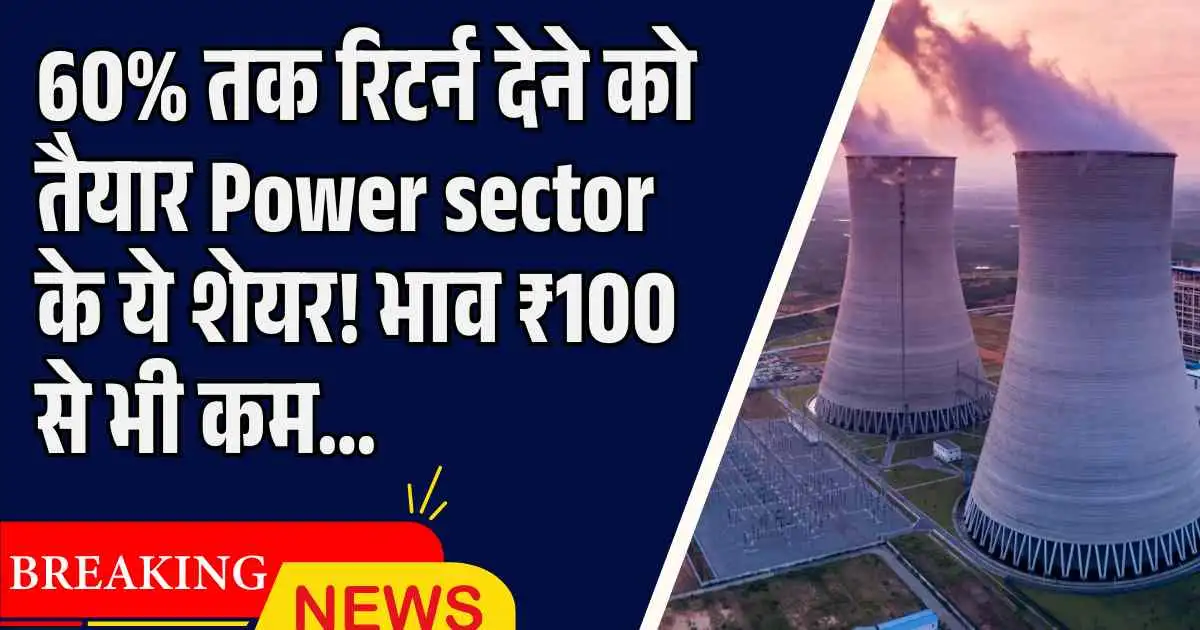 60% तक रिटर्न देने को तैयार Power sector के ये शेयर! भाव ₹100 से भी कम…