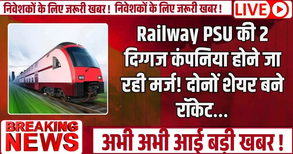 Railway PSU की 2 दिग्गज कंपनिया होने जा रही मर्ज! दोनों शेयर बने रॉकेट…