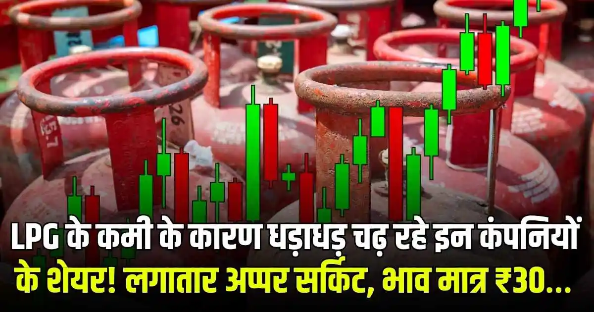 LPG के कमी के कारण धड़ाधड़ चढ़ रहे इन कंपनियों के शेयर! लगातार अप्पर सर्किट, भाव मात्र ₹30 …