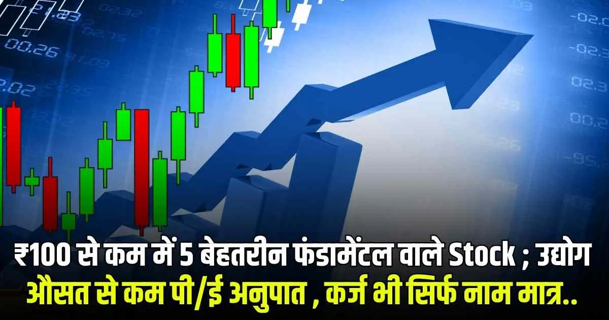 ₹100 से कम में 5 बेहतरीन फंडामेंटल वाले Stock ; उद्योग औसत से कम पी/ई अनुपात , कर्ज भी सिर्फ नाम मात्र..