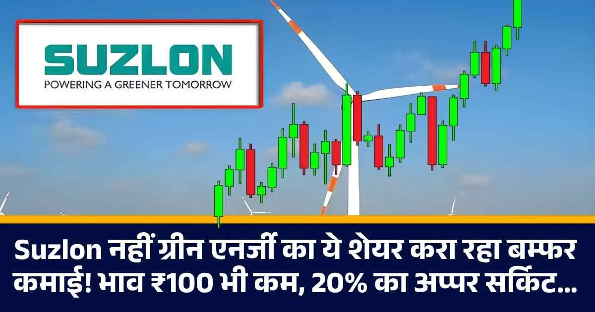 Suzlon नहीं ग्रीन एनर्जी का ये शेयर करा रहा बम्फर कमाई! भाव ₹100 भी कम, 20% का अप्पर सर्किट…
