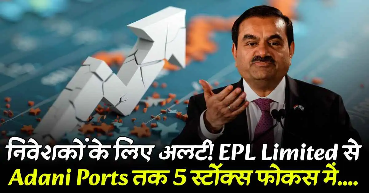 निवेशकों के लिए अलर्ट! EPL Limited से Adani Ports तक 5 स्टॉक्स फोकस में....